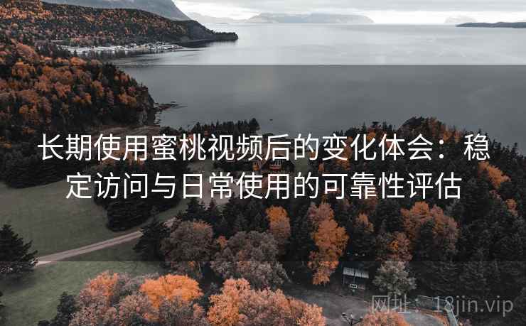 长期使用蜜桃视频后的变化体会:稳定访问与日常使用的可靠性评估 长期使用蜜桃视频后的变化体会:稳定访问与日常使用的可靠性评估