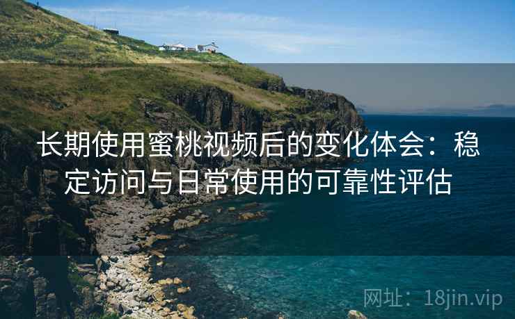 长期使用蜜桃视频后的变化体会:稳定访问与日常使用的可靠性评估 长期使用蜜桃视频后的变化体会:稳定访问与日常使用的可靠性评估
