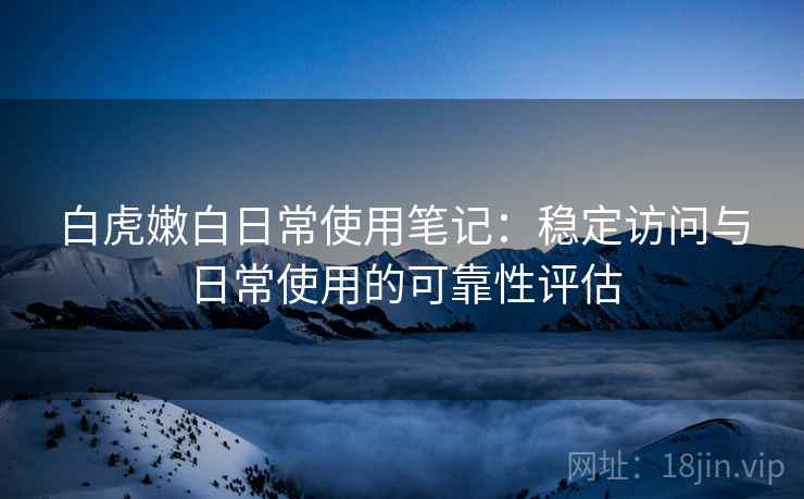 白虎嫩白日常使用笔记:稳定访问与日常使用的可靠性评估 白虎嫩白日常使用笔记:稳定访问与日常使用的可靠性评估