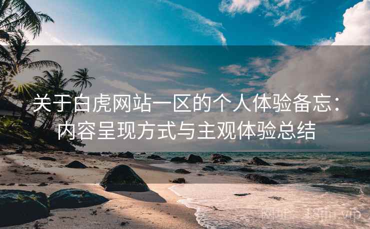 关于白虎网站一区的个人体验备忘:内容呈现方式与主观体验总结 关于白虎网站一区的个人体验备忘:内容呈现方式与主观体验总结