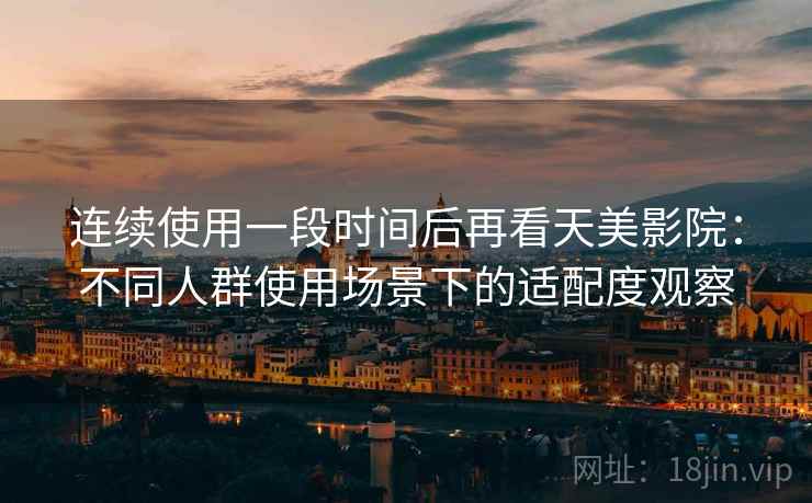 连续使用一段时间后再看天美影院:不同人群使用场景下的适配度观察 连续使用一段时间后再看天美影院:不同人群使用场景下的适配度观察