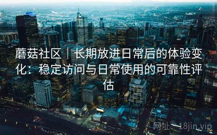 蘑菇社区|长期放进日常后的体验变化:稳定访问与日常使用的可靠性评估 蘑菇社区|长期放进日常后的体验变化:稳定访问与日常使用的可靠性评估
