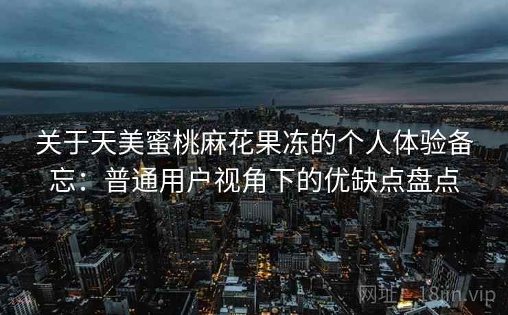 关于天美蜜桃麻花果冻的个人体验备忘:普通用户视角下的优缺点盘点 关于天美蜜桃麻花果冻的个人体验备忘:普通用户视角下的优缺点盘点