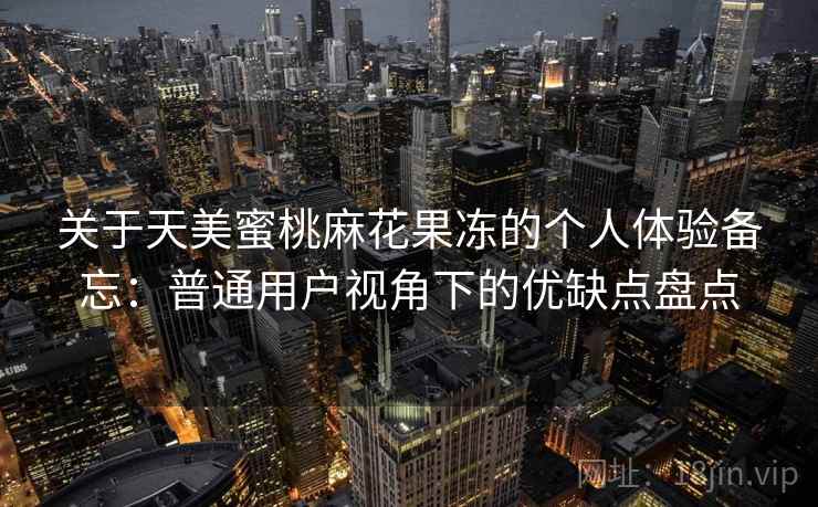 关于天美蜜桃麻花果冻的个人体验备忘:普通用户视角下的优缺点盘点 关于天美蜜桃麻花果冻的个人体验备忘:普通用户视角下的优缺点盘点