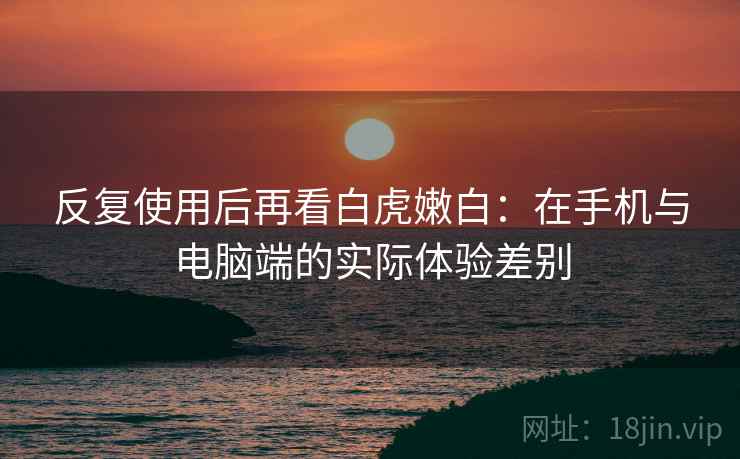 反复使用后再看白虎嫩白:在手机与电脑端的实际体验差别 反复使用后再看白虎嫩白:在手机与电脑端的实际体验差别