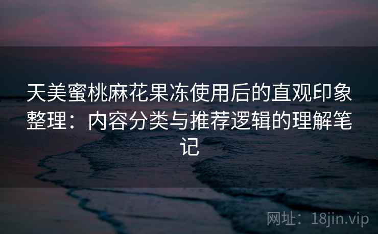 天美蜜桃麻花果冻使用后的直观印象整理:内容分类与推荐逻辑的理解笔记 天美蜜桃麻花果冻使用后的直观印象整理:内容分类与推荐逻辑的理解笔记