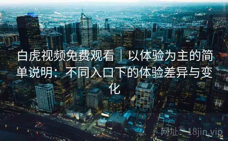 白虎视频免费观看|以体验为主的简单说明:不同入口下的体验差异与变化 白虎视频免费观看|以体验为主的简单说明:不同入口下的体验差异与变化