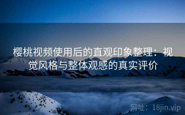 樱桃视频使用后的直观印象整理:视觉风格与整体观感的真实评价 樱桃视频使用后的直观印象整理:视觉风格与整体观感的真实评价