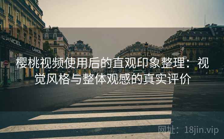 樱桃视频使用后的直观印象整理:视觉风格与整体观感的真实评价 樱桃视频使用后的直观印象整理:视觉风格与整体观感的真实评价