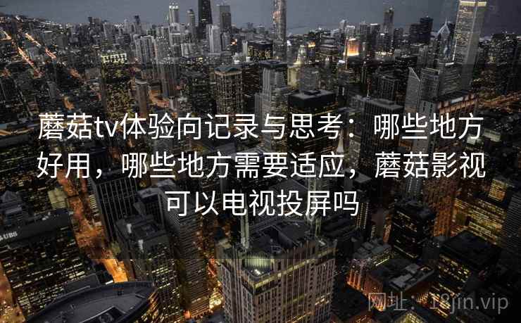 蘑菇tv体验向记录与思考:哪些地方好用,哪些地方需要适应,蘑菇影视可以电视投屏吗 蘑菇tv体验向记录与思考:哪些地方好用,哪些地方需要适应,蘑菇影视可以电视投屏吗