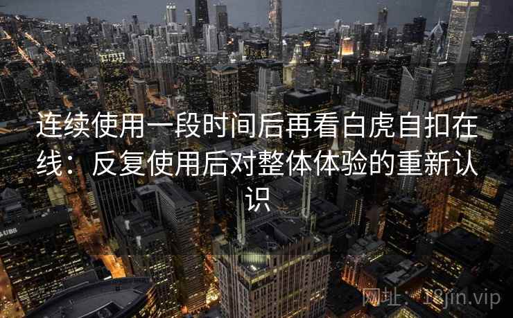 连续使用一段时间后再看白虎自扣在线:反复使用后对整体体验的重新认识 连续使用一段时间后再看白虎自扣在线:反复使用后对整体体验的重新认识