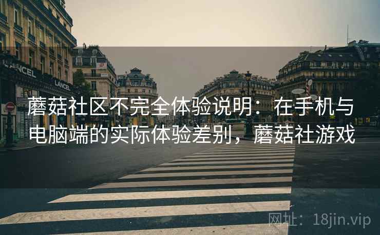蘑菇社区不完全体验说明:在手机与电脑端的实际体验差别,蘑菇社游戏 蘑菇社区不完全体验说明:在手机与电脑端的实际体验差别,蘑菇社游戏