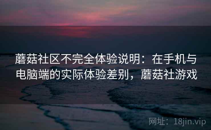 蘑菇社区不完全体验说明:在手机与电脑端的实际体验差别,蘑菇社游戏 蘑菇社区不完全体验说明:在手机与电脑端的实际体验差别,蘑菇社游戏