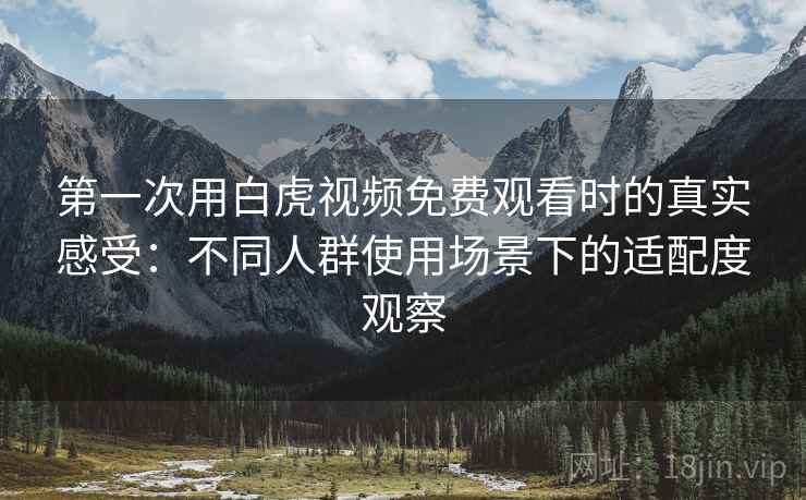 第一次用白虎视频免费观看时的真实感受:不同人群使用场景下的适配度观察 第一次用白虎视频免费观看时的真实感受:不同人群使用场景下的适配度观察