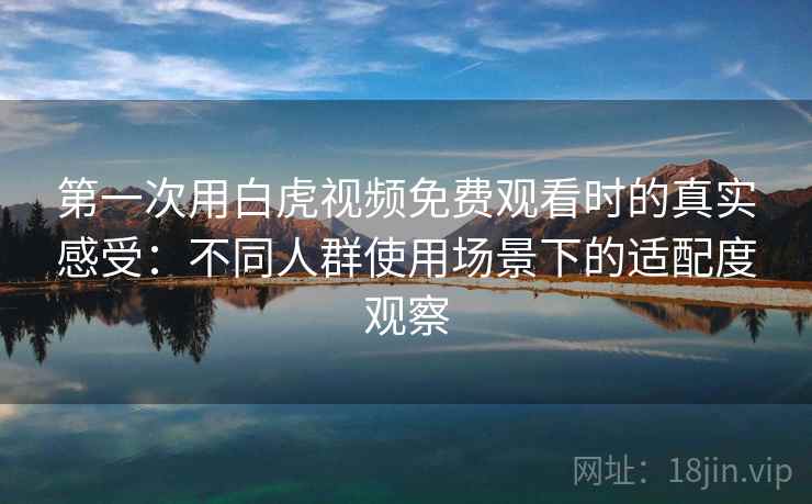 第一次用白虎视频免费观看时的真实感受:不同人群使用场景下的适配度观察 第一次用白虎视频免费观看时的真实感受:不同人群使用场景下的适配度观察