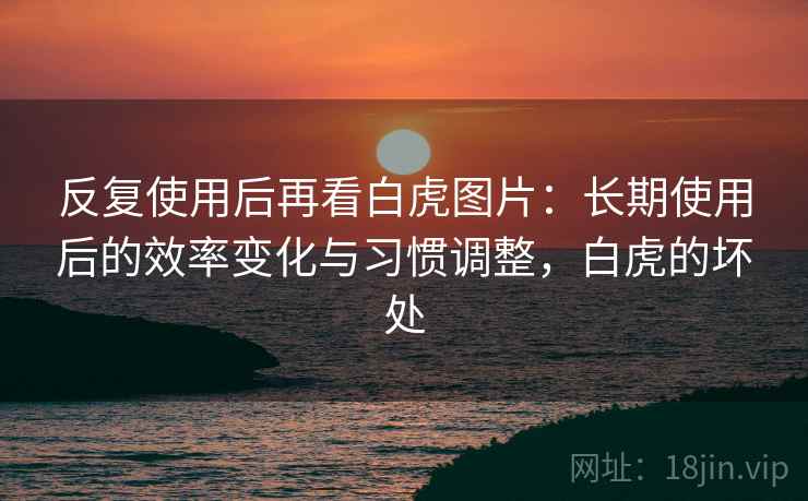 反复使用后再看白虎图片：长期使用后的效率变化与习惯调整，白虎的坏处