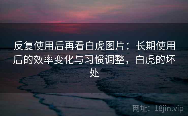 反复使用后再看白虎图片：长期使用后的效率变化与习惯调整，白虎的坏处