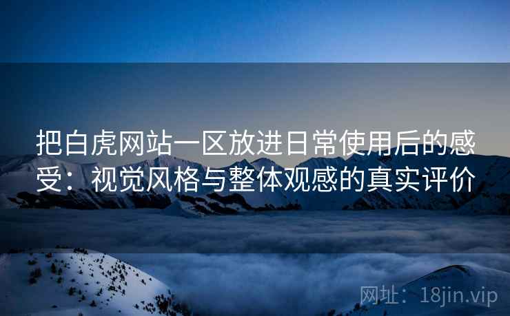 把白虎网站一区放进日常使用后的感受:视觉风格与整体观感的真实评价 把白虎网站一区放进日常使用后的感受:视觉风格与整体观感的真实评价