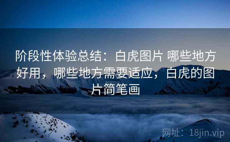 阶段性体验总结:白虎图片 哪些地方好用,哪些地方需要适应,白虎的图片简笔画 阶段性体验总结:白虎图片 哪些地方好用,哪些地方需要适应,白虎的图片简笔画