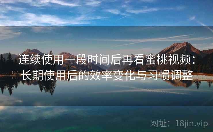 连续使用一段时间后再看蜜桃视频：长期使用后的效率变化与习惯调整