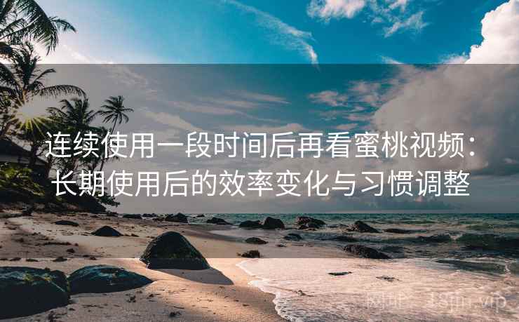 连续使用一段时间后再看蜜桃视频：长期使用后的效率变化与习惯调整