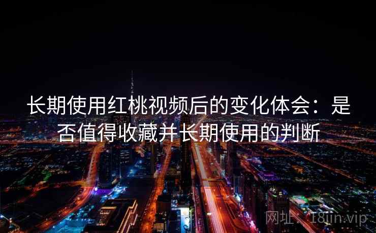 长期使用红桃视频后的变化体会：是否值得收藏并长期使用的判断