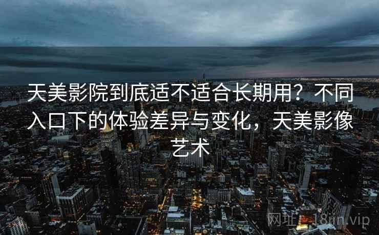天美影院到底适不适合长期用?不同入口下的体验差异与变化,天美影像艺术 天美影院到底适不适合长期用?不同入口下的体验差异与变化,天美影像艺术
