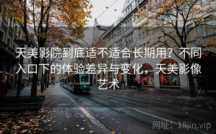 天美影院到底适不适合长期用?不同入口下的体验差异与变化,天美影像艺术 天美影院到底适不适合长期用?不同入口下的体验差异与变化,天美影像艺术