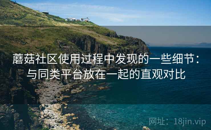 蘑菇社区使用过程中发现的一些细节：与同类平台放在一起的直观对比