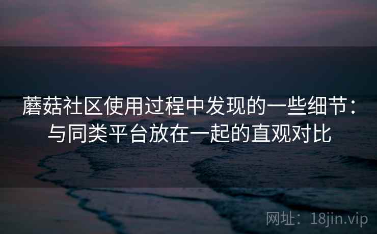 蘑菇社区使用过程中发现的一些细节：与同类平台放在一起的直观对比