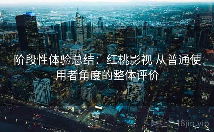 阶段性体验总结:红桃影视 从普通使用者角度的整体评价 阶段性体验总结:红桃影视 从普通使用者角度的整体评价