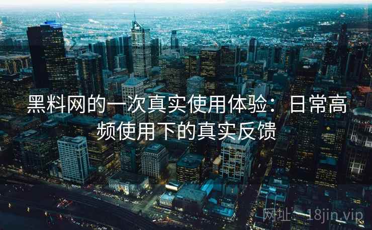 黑料网的一次真实使用体验：日常高频使用下的真实反馈