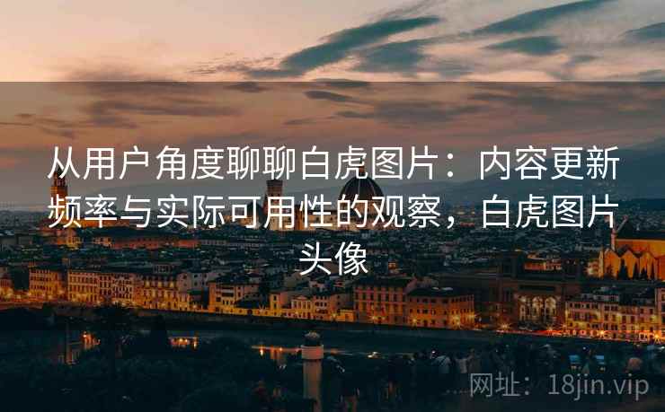 从用户角度聊聊白虎图片:内容更新频率与实际可用性的观察,白虎图片头像 从用户角度聊聊白虎图片:内容更新频率与实际可用性的观察,白虎图片头像
