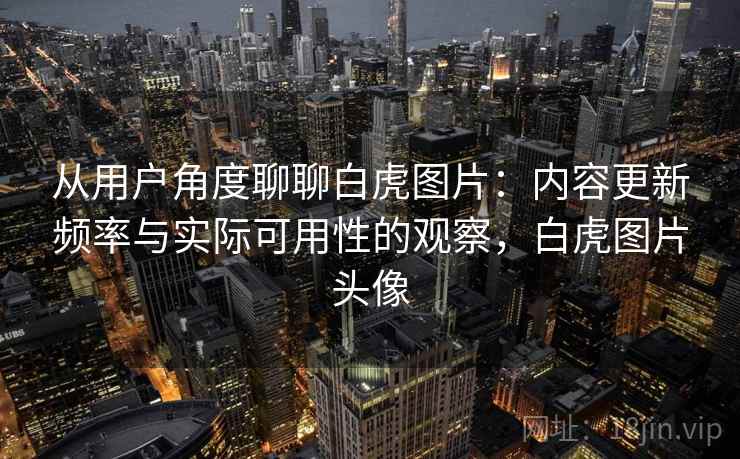 从用户角度聊聊白虎图片:内容更新频率与实际可用性的观察,白虎图片头像 从用户角度聊聊白虎图片:内容更新频率与实际可用性的观察,白虎图片头像