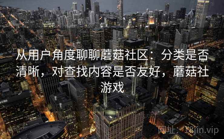 从用户角度聊聊蘑菇社区:分类是否清晰,对查找内容是否友好,蘑菇社游戏 从用户角度聊聊蘑菇社区:分类是否清晰,对查找内容是否友好,蘑菇社游戏