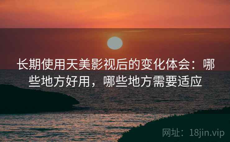 长期使用天美影视后的变化体会:哪些地方好用,哪些地方需要适应 长期使用天美影视后的变化体会:哪些地方好用,哪些地方需要适应