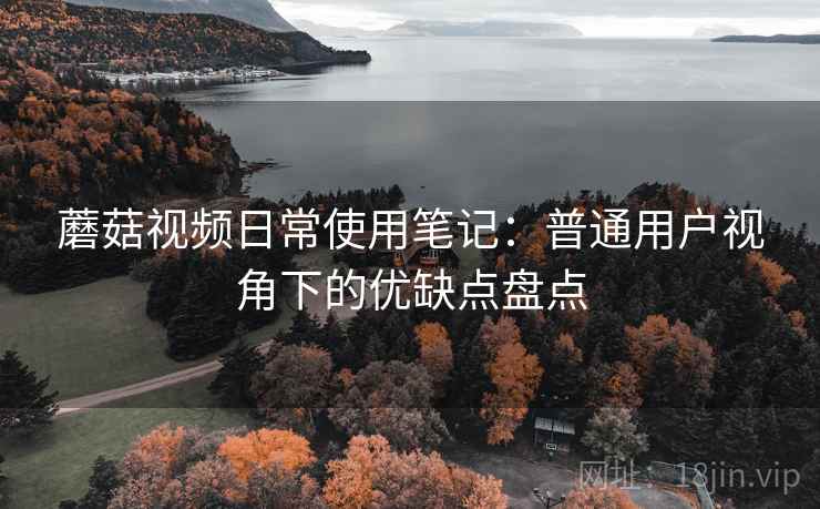 蘑菇视频日常使用笔记:普通用户视角下的优缺点盘点 蘑菇视频日常使用笔记:普通用户视角下的优缺点盘点