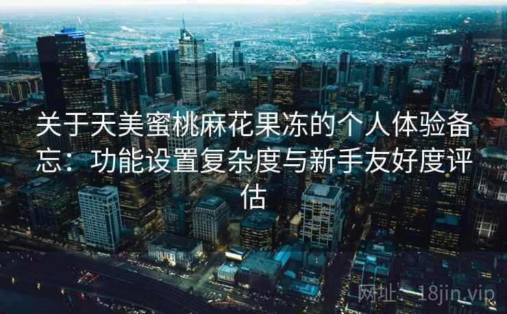 关于天美蜜桃麻花果冻的个人体验备忘：功能设置复杂度与新手友好度评估