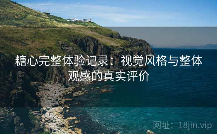 糖心完整体验记录:视觉风格与整体观感的真实评价 糖心完整体验记录:视觉风格与整体观感的真实评价