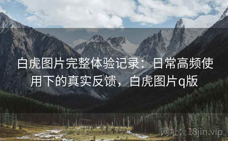 白虎图片完整体验记录：日常高频使用下的真实反馈，白虎图片q版